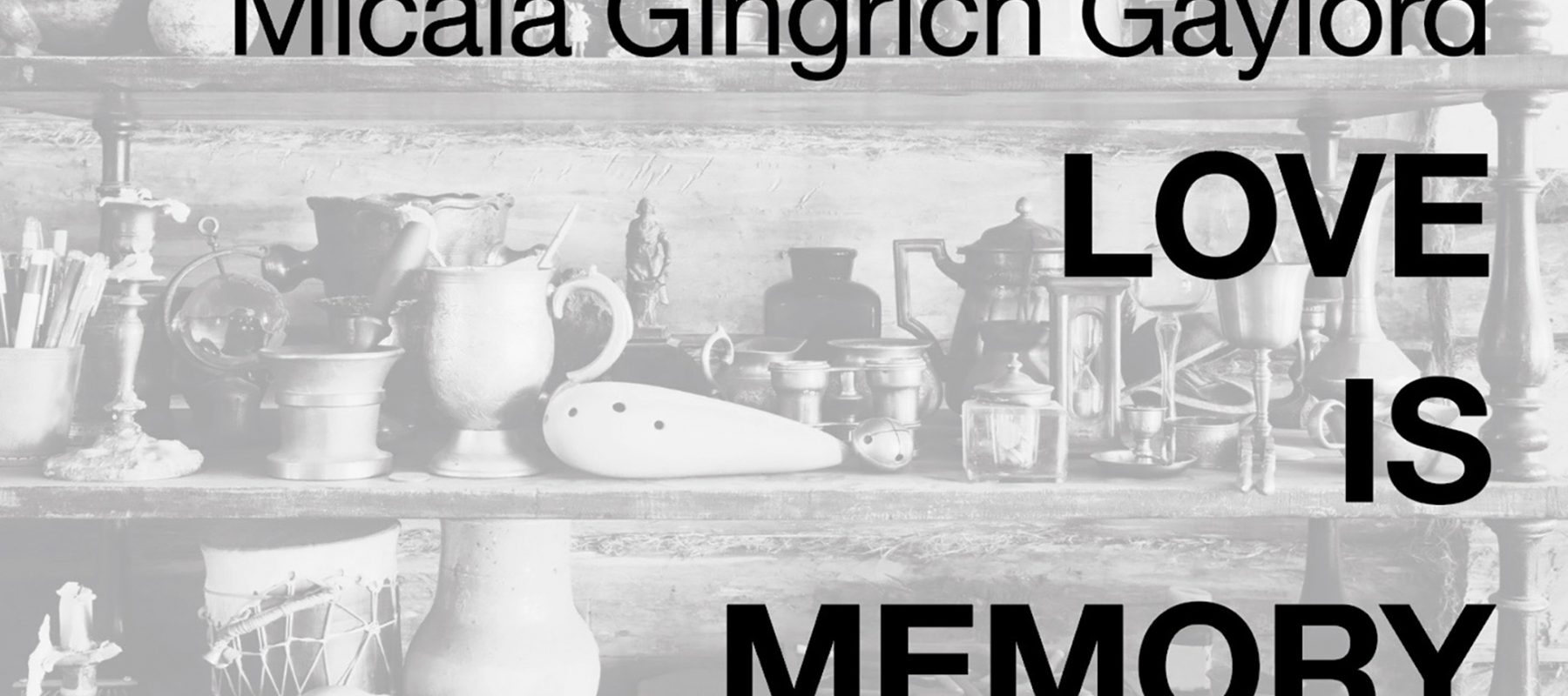Micala Gingrich Gaylord: Love Is Memory. The photo shows many various items on a shelf that may hold meaning for people: a vase, a pitcher, a book, a candlestick, art supplies and other objects.