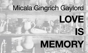Micala Gingrich Gaylord: Love Is Memory. The photo shows many various items on a shelf that may hold meaning for people: a vase, a pitcher, a book, a candlestick, art supplies and other objects.